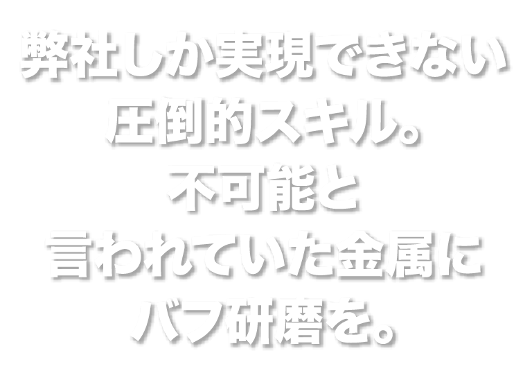弊社しか実現できない圧倒的スキル。不可能と言われていた金属にバフ研磨を。